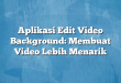 Aplikasi Edit Video Background: Membuat Video Lebih Menarik