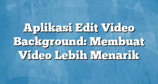 Aplikasi Edit Video Background: Membuat Video Lebih Menarik