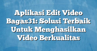 Aplikasi Edit Video Bagas31: Solusi Terbaik Untuk Menghasilkan Video Berkualitas