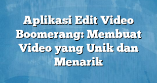 Aplikasi Edit Video Boomerang: Membuat Video yang Unik dan Menarik