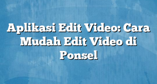 Aplikasi Edit Video: Cara Mudah Edit Video di Ponsel