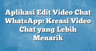 Aplikasi Edit Video Chat WhatsApp: Kreasi Video Chat yang Lebih Menarik