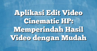 Aplikasi Edit Video Cinematic HP: Memperindah Hasil Video dengan Mudah