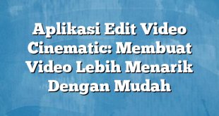 Aplikasi Edit Video Cinematic: Membuat Video Lebih Menarik Dengan Mudah