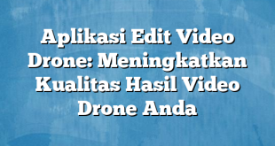 Aplikasi Edit Video Drone: Meningkatkan Kualitas Hasil Video Drone Anda