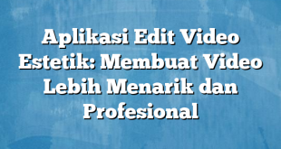 Aplikasi Edit Video Estetik: Membuat Video Lebih Menarik dan Profesional