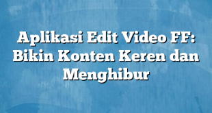 Aplikasi Edit Video FF: Bikin Konten Keren dan Menghibur