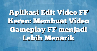 Aplikasi Edit Video FF Keren: Membuat Video Gameplay FF menjadi Lebih Menarik