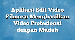 Aplikasi Edit Video Filmora: Menghasilkan Video Profesional dengan Mudah