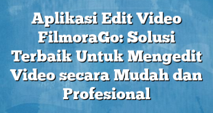 Aplikasi Edit Video FilmoraGo: Solusi Terbaik Untuk Mengedit Video secara Mudah dan Profesional