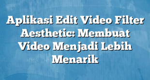 Aplikasi Edit Video Filter Aesthetic: Membuat Video Menjadi Lebih Menarik