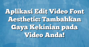 Aplikasi Edit Video Font Aesthetic: Tambahkan Gaya Kekinian pada Video Anda!