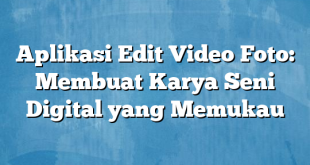 Aplikasi Edit Video Foto: Membuat Karya Seni Digital yang Memukau