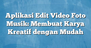 Aplikasi Edit Video Foto Musik: Membuat Karya Kreatif dengan Mudah