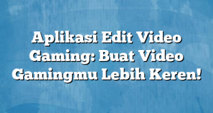 Aplikasi Edit Video Gaming: Buat Video Gamingmu Lebih Keren!