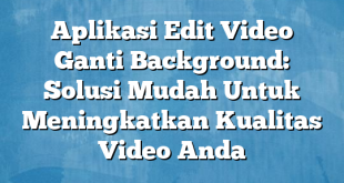 Aplikasi Edit Video Ganti Background: Solusi Mudah Untuk Meningkatkan Kualitas Video Anda