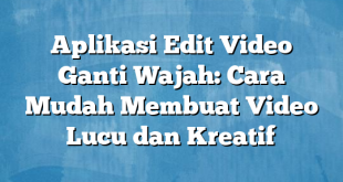 Aplikasi Edit Video Ganti Wajah: Cara Mudah Membuat Video Lucu dan Kreatif