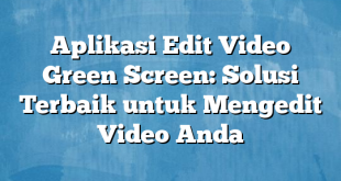 Aplikasi Edit Video Green Screen: Solusi Terbaik untuk Mengedit Video Anda