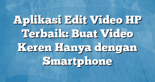 Aplikasi Edit Video HP Terbaik: Buat Video Keren Hanya dengan Smartphone