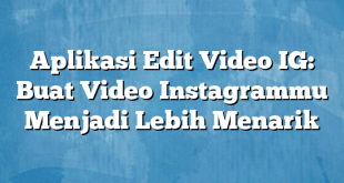 Aplikasi Edit Video IG: Buat Video Instagrammu Menjadi Lebih Menarik