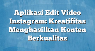 Aplikasi Edit Video Instagram: Kreatifitas Menghasilkan Konten Berkualitas