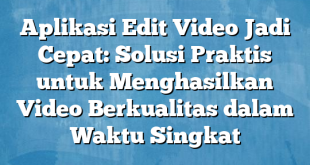 Aplikasi Edit Video Jadi Cepat: Solusi Praktis untuk Menghasilkan Video Berkualitas dalam Waktu Singkat