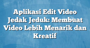 Aplikasi Edit Video Jedak Jeduk: Membuat Video Lebih Menarik dan Kreatif