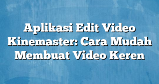 Aplikasi Edit Video Kinemaster: Cara Mudah Membuat Video Keren