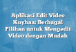 Aplikasi Edit Video Kuyhaa: Berbagai Pilihan untuk Mengedit Video dengan Mudah