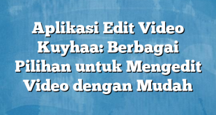 Aplikasi Edit Video Kuyhaa: Berbagai Pilihan untuk Mengedit Video dengan Mudah