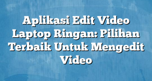 Aplikasi Edit Video Laptop Ringan: Pilihan Terbaik Untuk Mengedit Video