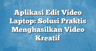 Aplikasi Edit Video Laptop: Solusi Praktis Menghasilkan Video Kreatif