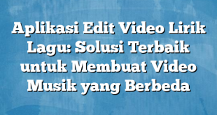 Aplikasi Edit Video Lirik Lagu: Solusi Terbaik untuk Membuat Video Musik yang Berbeda