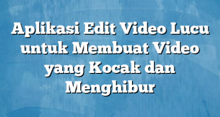 Aplikasi Edit Video Lucu untuk Membuat Video yang Kocak dan Menghibur