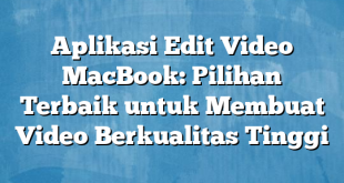 Aplikasi Edit Video MacBook: Pilihan Terbaik untuk Membuat Video Berkualitas Tinggi