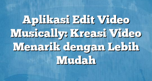 Aplikasi Edit Video Musically: Kreasi Video Menarik dengan Lebih Mudah