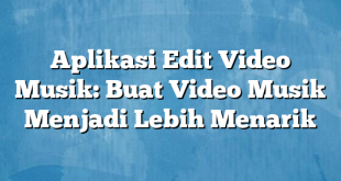 Aplikasi Edit Video Musik: Buat Video Musik Menjadi Lebih Menarik