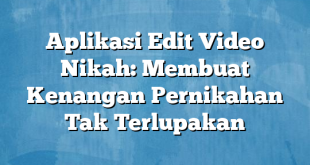 Aplikasi Edit Video Nikah: Membuat Kenangan Pernikahan Tak Terlupakan