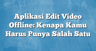 Aplikasi Edit Video Offline: Kenapa Kamu Harus Punya Salah Satu