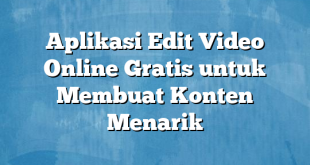 Aplikasi Edit Video Online Gratis untuk Membuat Konten Menarik