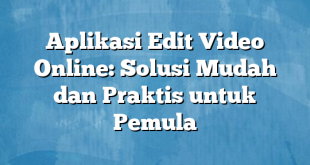 Aplikasi Edit Video Online: Solusi Mudah dan Praktis untuk Pemula