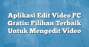 Aplikasi Edit Video PC Gratis: Pilihan Terbaik Untuk Mengedit Video