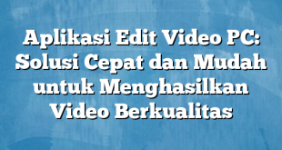 Aplikasi Edit Video PC: Solusi Cepat dan Mudah untuk Menghasilkan Video Berkualitas