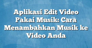 Aplikasi Edit Video Pakai Musik: Cara Menambahkan Musik ke Video Anda