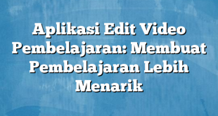 Aplikasi Edit Video Pembelajaran: Membuat Pembelajaran Lebih Menarik