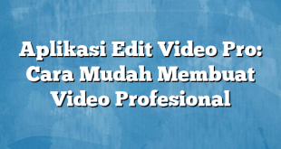 Aplikasi Edit Video Pro: Cara Mudah Membuat Video Profesional