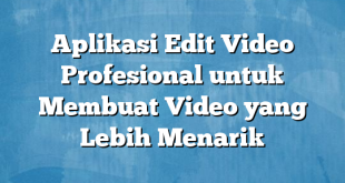 Aplikasi Edit Video Profesional untuk Membuat Video yang Lebih Menarik