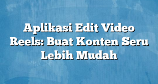 Aplikasi Edit Video Reels: Buat Konten Seru Lebih Mudah