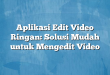 Aplikasi Edit Video Ringan: Solusi Mudah untuk Mengedit Video