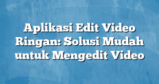 Aplikasi Edit Video Ringan: Solusi Mudah untuk Mengedit Video